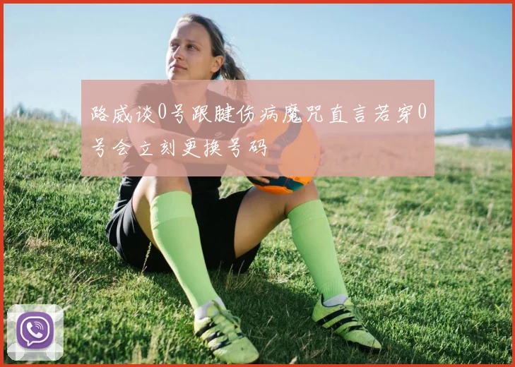 路威谈0号跟腱伤病魔咒直言若穿0号会立刻更换号码
