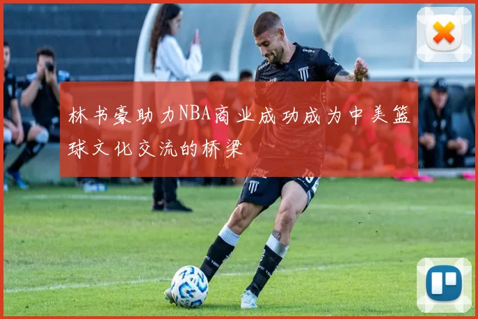 林书豪助力NBA商业成功成为中美篮球文化交流的桥梁