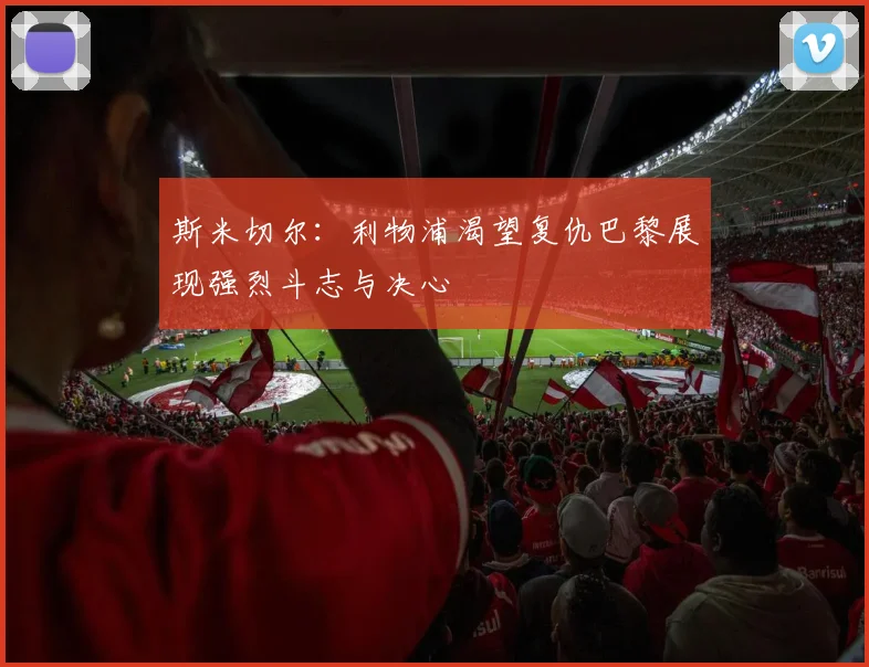 斯米切尔：利物浦渴望复仇巴黎展现强烈斗志与决心
