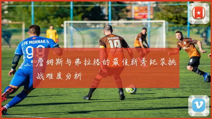詹姆斯与弗拉格的最佳新秀纪录挑战难度分析