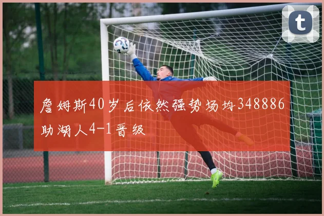 詹姆斯40岁后依然强势场均348886助湖人4-1晋级