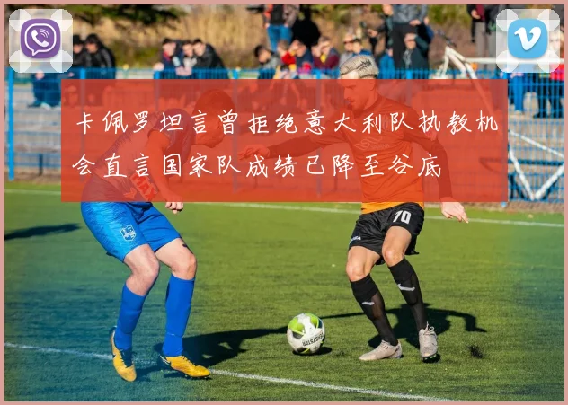 卡佩罗坦言曾拒绝意大利队执教机会直言国家队成绩已降至谷底