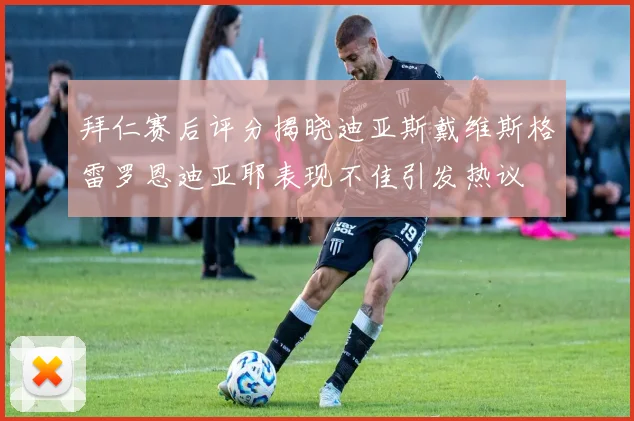 拜仁赛后评分揭晓迪亚斯戴维斯格雷罗恩迪亚耶表现不佳引发热议