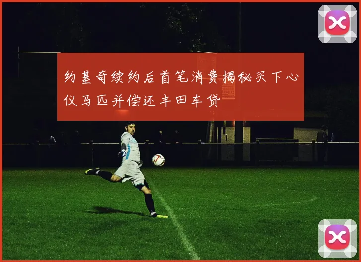 约基奇续约后首笔消费揭秘买下心仪马匹并偿还丰田车贷