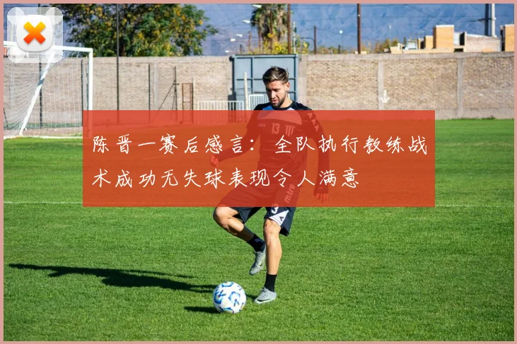 陈晋一赛后感言：全队执行教练战术成功无失球表现令人满意
