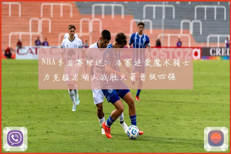NBA季后赛综述：活塞逆袭魔术骑士力克猛龙湖人战胜火箭晋级四强