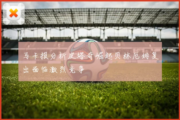 马卡报分析皮塔奇崛起贝林厄姆复出面临激烈竞争