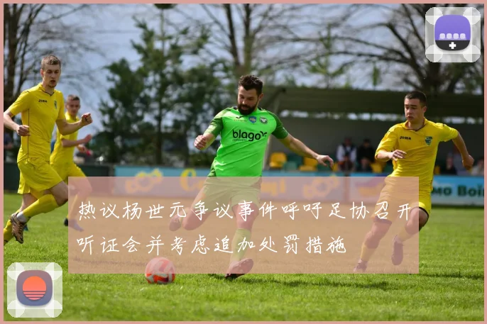 热议杨世元争议事件呼吁足协召开听证会并考虑追加处罚措施