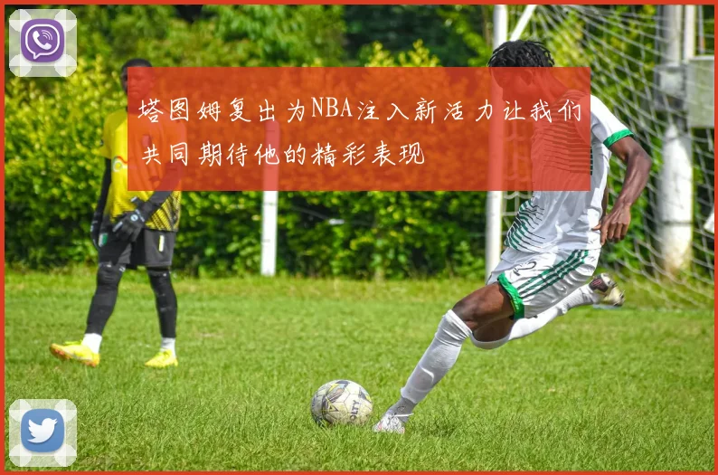 塔图姆复出为NBA注入新活力让我们共同期待他的精彩表现